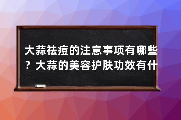 大蒜祛痘的注意事项有哪些？大蒜的美容护肤功效有什么？