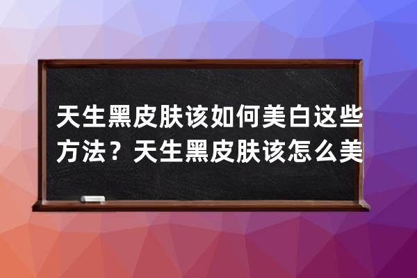 天生黑皮肤该如何美白这些方法？天生黑皮肤该怎么美白这些方法