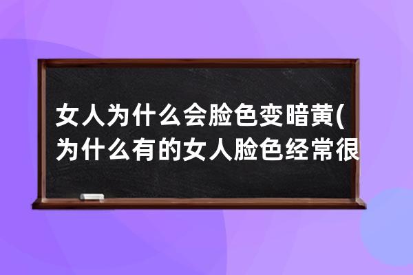 女人为什么会脸色变暗黄(为什么有的女人脸色经常很红)