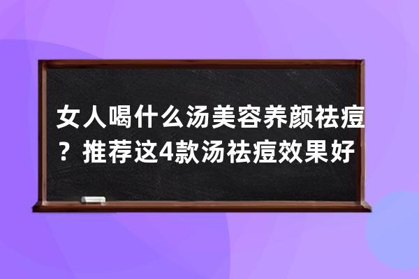 女人喝什么汤美容养颜祛痘？推荐这4款汤祛痘效果好