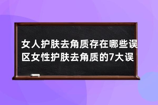 女人护肤去角质存在哪些误区 女性护肤去角质的7大误区要避免