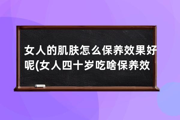 女人的肌肤怎么保养效果好呢(女人四十岁吃啥保养效果好)