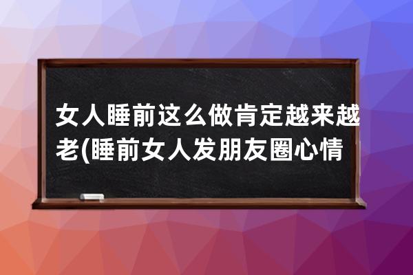 女人睡前这么做肯定越来越老(睡前女人发朋友圈心情短语)