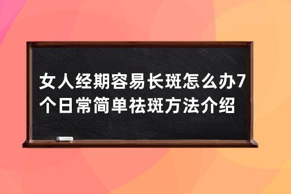 女人经期容易长斑怎么办 7个日常简单祛斑方法介绍