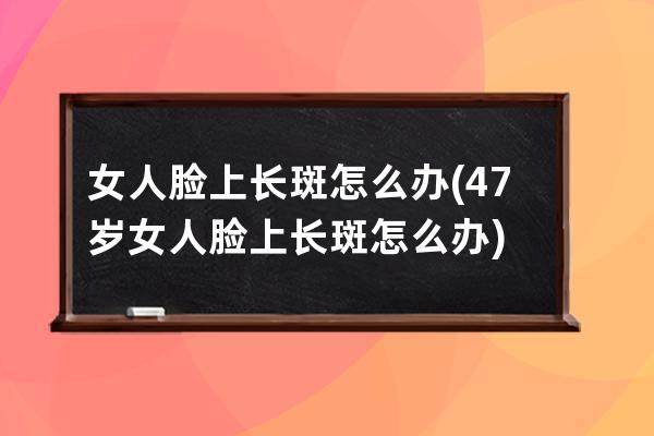 女人脸上长斑怎么办(47岁女人脸上长斑怎么办)