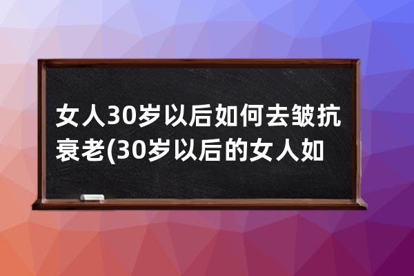 女人30岁以后如何去皱抗衰老(30岁以后的女人如何穿)