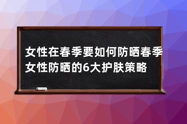 女性在春季要如何防晒? 春季女性防晒的6大护肤策略