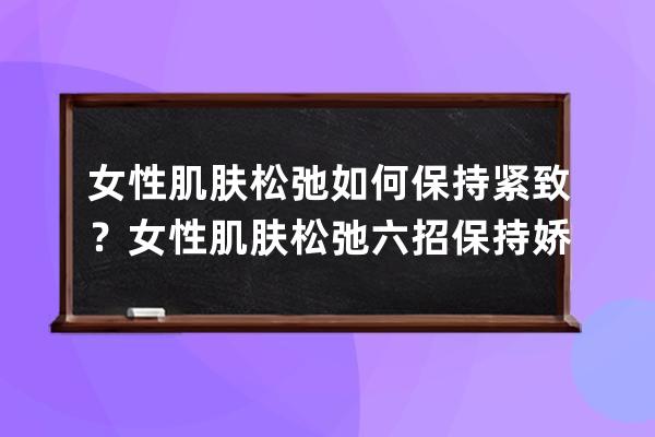 女性肌肤松弛如何保持紧致？女性肌肤松弛六招保持娇嫩