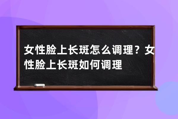 女性脸上长斑怎么调理？女性脸上长斑如何调理