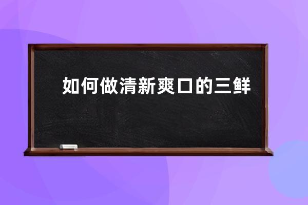 如何做清新爽口的三鲜豆腐汤 清新爽口的三鲜豆腐汤怎么做？