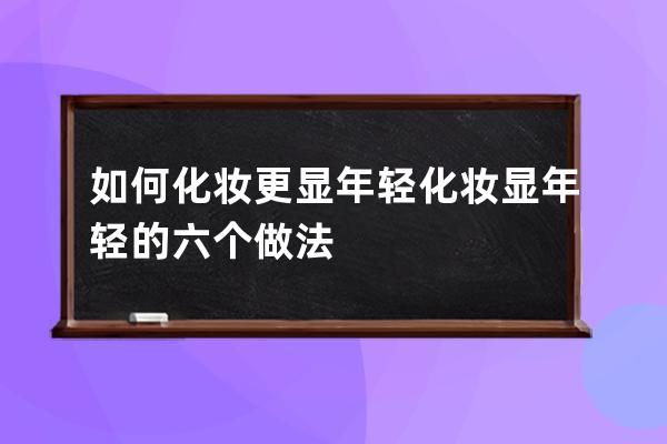 如何化妆更显年轻 化妆显年轻的六个做法