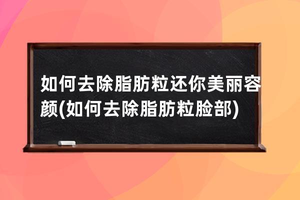 如何去除脂肪粒还你美丽容颜(如何去除脂肪粒脸部)