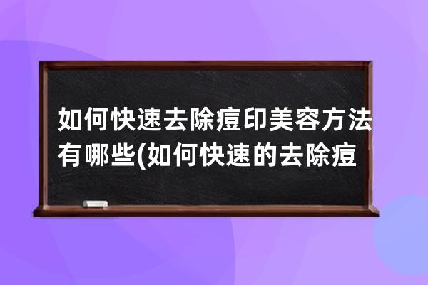 如何快速去除痘印美容方法有哪些(如何快速的去除痘印)