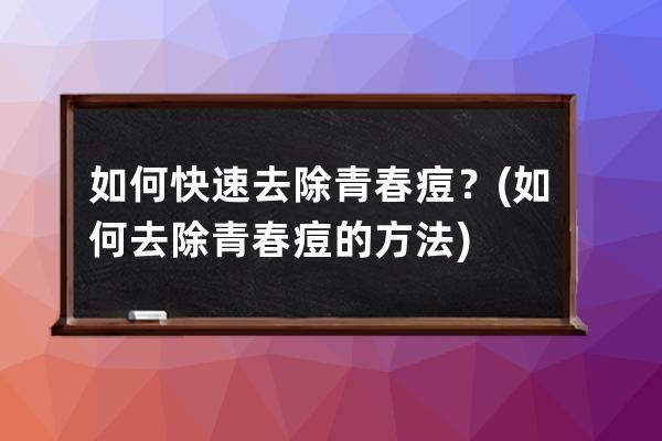 如何快速去除青春痘？(如何去除青春痘的方法)