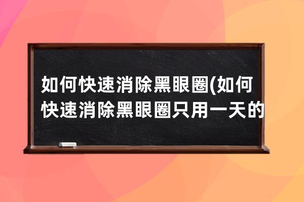 如何快速消除黑眼圈(如何快速消除黑眼圈只用一天的时间)