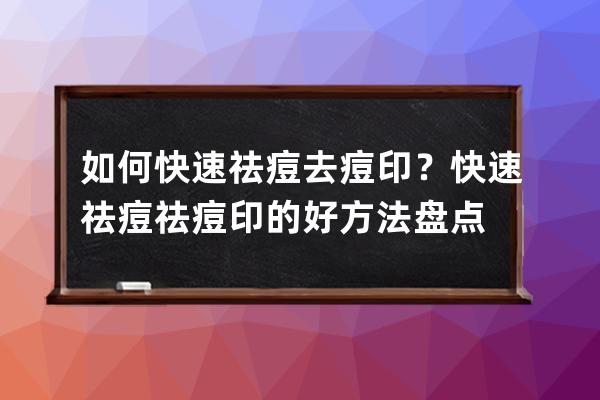 如何快速祛痘去痘印？快速祛痘祛痘印的好方法盘点