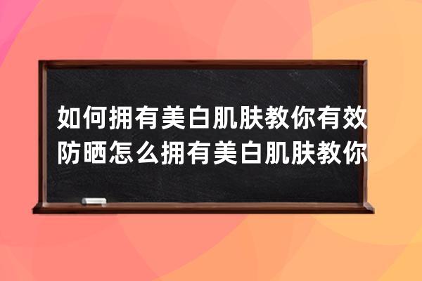 如何拥有美白肌肤教你有效防晒 怎么拥有美白肌肤教你有效防晒