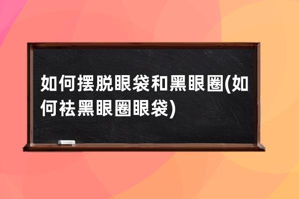 如何摆脱眼袋和黑眼圈(如何袪黑眼圈眼袋)