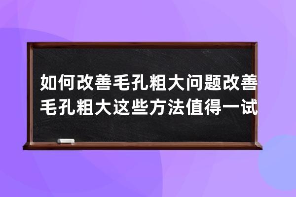 如何改善毛孔粗大问题? 改善毛孔粗大这些方法值得一试