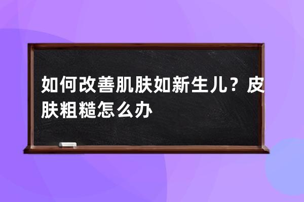 如何改善肌肤如新生儿？皮肤粗糙怎么办