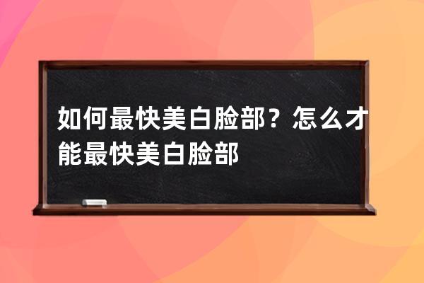 如何最快美白脸部？怎么才能最快美白脸部