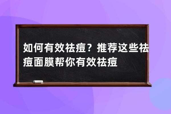 如何有效祛痘？推荐这些祛痘面膜帮你有效祛痘