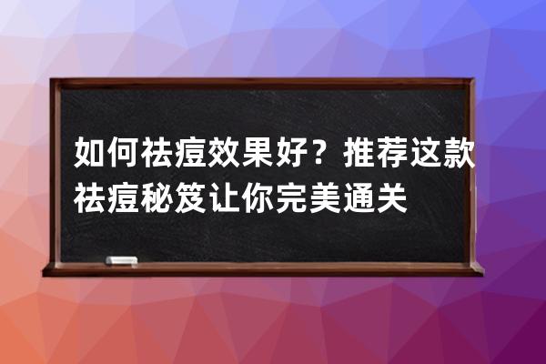 如何祛痘效果好？推荐这款祛痘秘笈让你完美通关