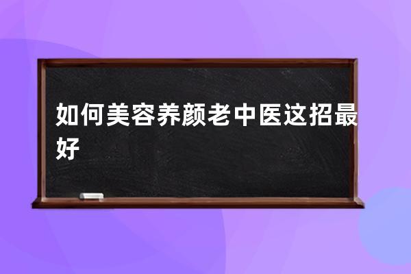 如何美容养颜老中医这招最好