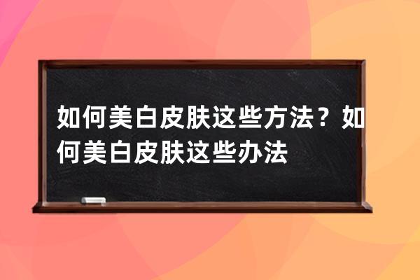 如何美白皮肤这些方法？如何美白皮肤这些办法