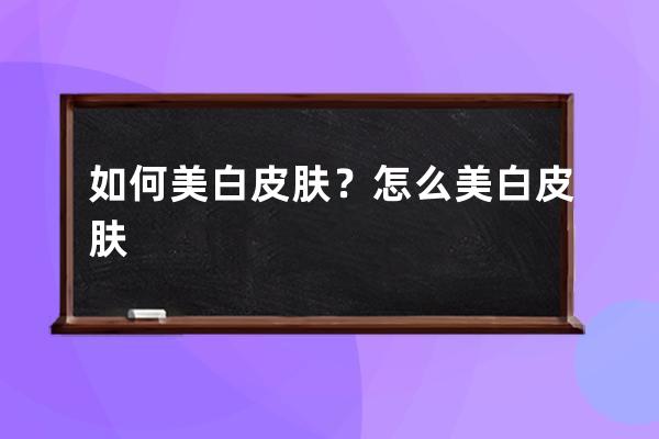 如何美白皮肤？怎么美白皮肤