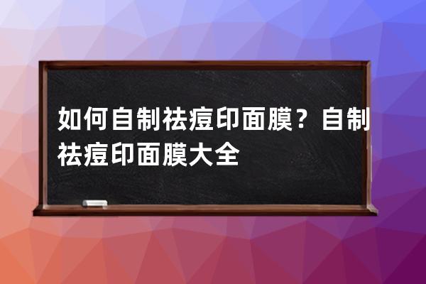 如何自制祛痘印面膜？自制祛痘印面膜大全