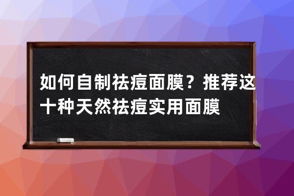 如何自制祛痘面膜？推荐这十种天然祛痘实用面膜