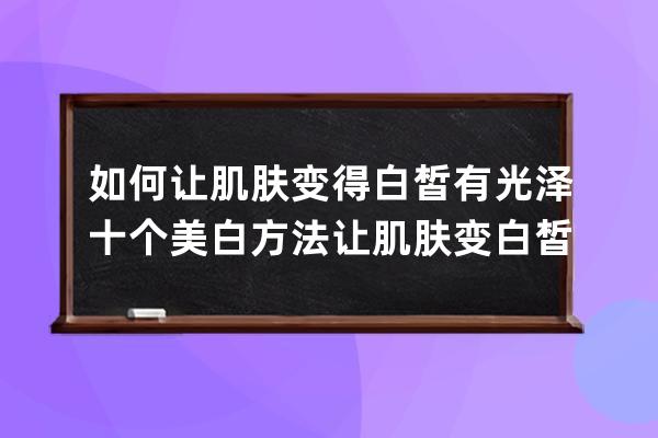 如何让肌肤变得白皙有光泽 十个美白方法让肌肤变白皙