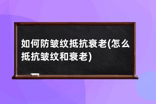 如何防皱纹抵抗衰老(怎么抵抗皱纹和衰老)