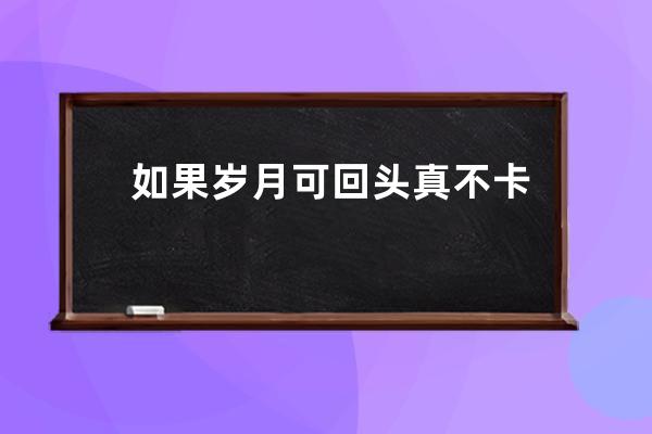 如果岁月可回头真不卡播放（如果岁月可回头 免费全部980）