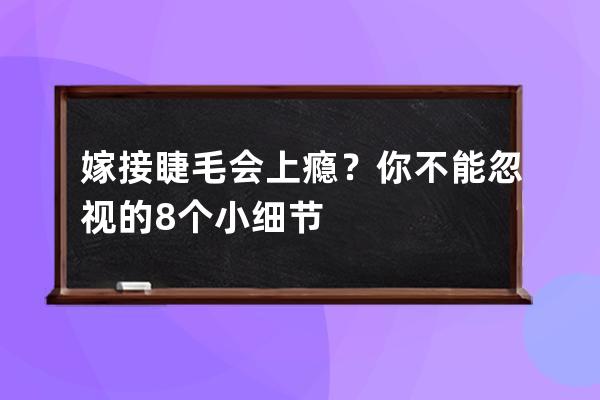 嫁接睫毛会上瘾？你不能忽视的8个小细节