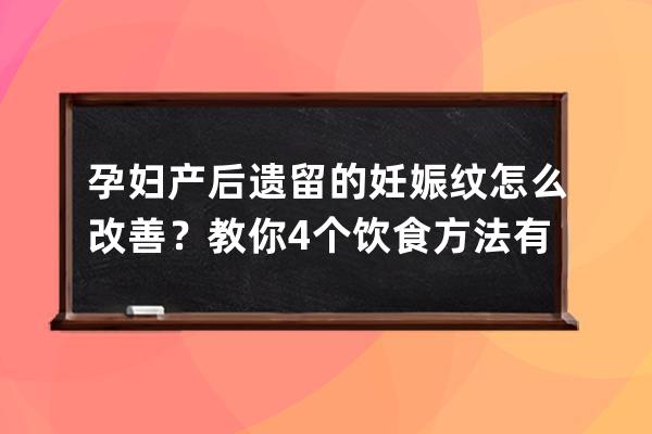 孕妇产后遗留的妊娠纹怎么改善？教你4个饮食方法有效改善妊娠纹