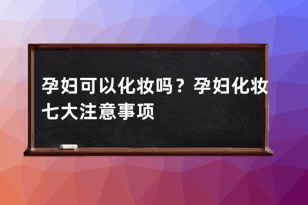 孕妇可以化妆吗？ 孕妇化妆七大注意事项