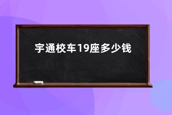 宇通校车19座多少钱