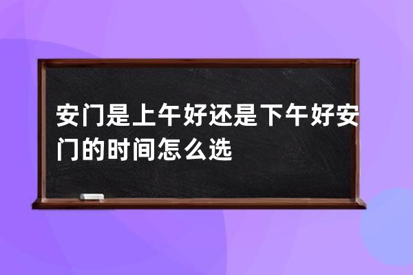 安门是上午好还是下午好 安门的时间怎么选 