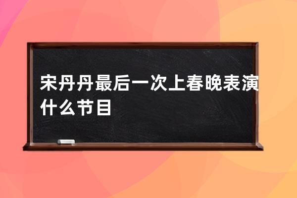 宋丹丹最后一次上春晚表演什么节目