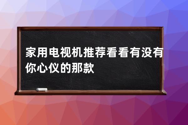 家用电视机推荐 看看有没有你心仪的那款 