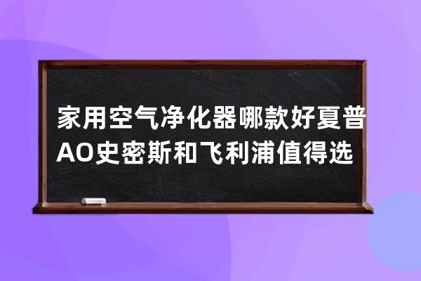 家用空气净化器哪款好 夏普AO史密斯和飞利浦值得选购 