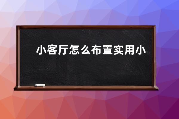 小客厅怎么布置实用 小户型客厅装修注意事项有哪些 