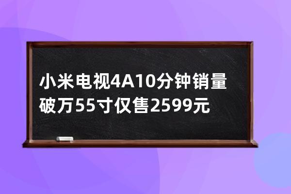 小米电视4A10分钟销量破万 55寸仅售2599元 