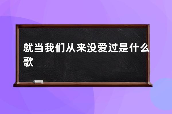 就当我们从来没爱过是什么歌