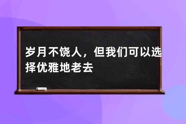 岁月不饶人，但我们可以选择优雅地老去