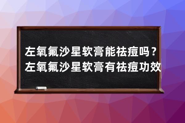 左氧氟沙星软膏能祛痘吗？左氧氟沙星软膏有祛痘功效吗？