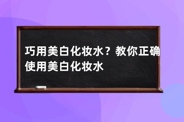 巧用美白化妆水？教你正确使用美白化妆水