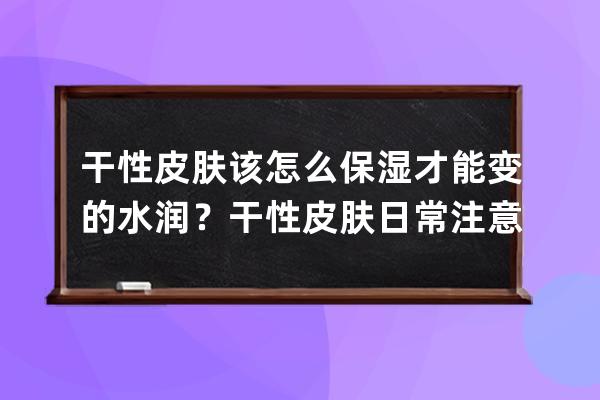 干性皮肤该怎么保湿才能变的水润？干性皮肤日常注意2个事项